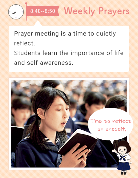 8:40 - 8:55 Weekly Prayers   Prayer meeting is a time to quietly reflect on yourself. Students learn the importance of life and self-awareness. Time to reflect on oneself.
