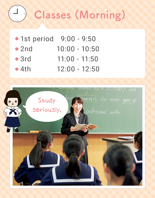 Classes (Morning) ●1st  9:00 - 9:50 ●2nd 10:00 - 10:50 ●3rd 11:00 - 11:50 ●4th 12:00 - 12:50 Study seriously.