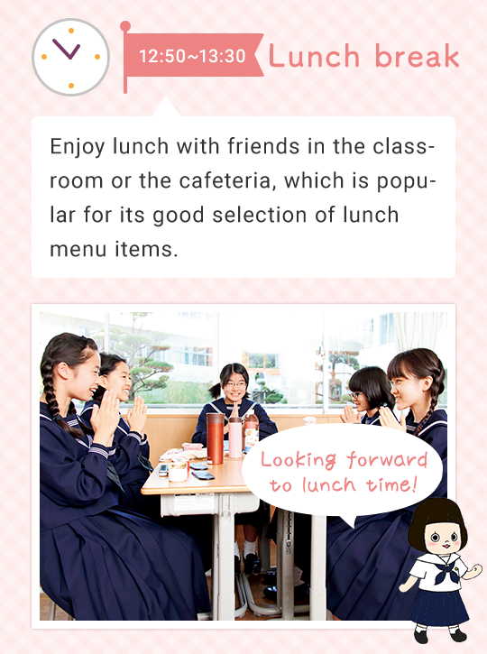 12:50～13:30 Lunch break   Enjoy lunch with friends in the classroom or the cafeteria, which is popular for its good selection on the lunch menu. Looking forward to lunch time