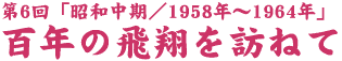 百年の飛翔を訪ねて - 第6回 - 昭和中期1958年～1964年