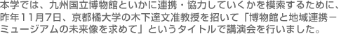 本学では、九州国立博物館といかに連携・強力していくかを模索するために、昨年11月7日、京都橘大学の木下達文准教授を招いて「博物館と地域連携－ミュージアムの未来像を求めて」というタイトルで講演会を行いました