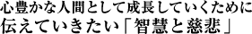 心豊かな人間として成長していくために伝えていきたい「智慧と慈悲」