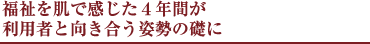 福祉を肌で感じた4年間が利用者と向き合う姿勢の礎に