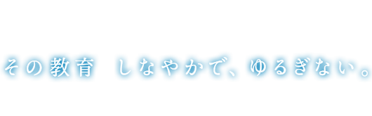 その教育しなやかで、ゆるぎない。