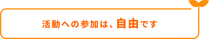 活動への参加は、自由です