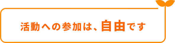 活動への参加は、自由です