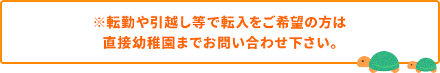 ※転勤や引越し等で転入をご希望の方は直接幼稚園までお問い合わせ下さい。