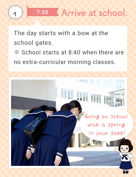 Arrive at school. The day starts with a bow at the school gates. ※ School starts at 8:40 when there are no extra-curricular morning classes. Going to school with a spring in your step!