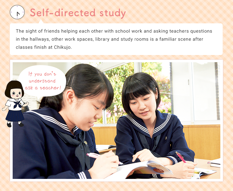 Self-directed study The sight of friends helping each other with school work and asking teachers questions in the work-space next to the teacher’s room, other work spaces, library and study rooms is a familiar scene after classes finish at Chikujo. If you don’t understand ask a teacher