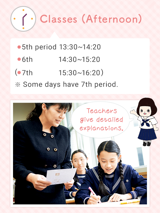 Classes (Afternoon) 5th 13:30 - 14:20  6th 14:30 - 15:20 （7th 15:30～16:20） ※ Some days have 7th period. Teachers giving detailed explanation
