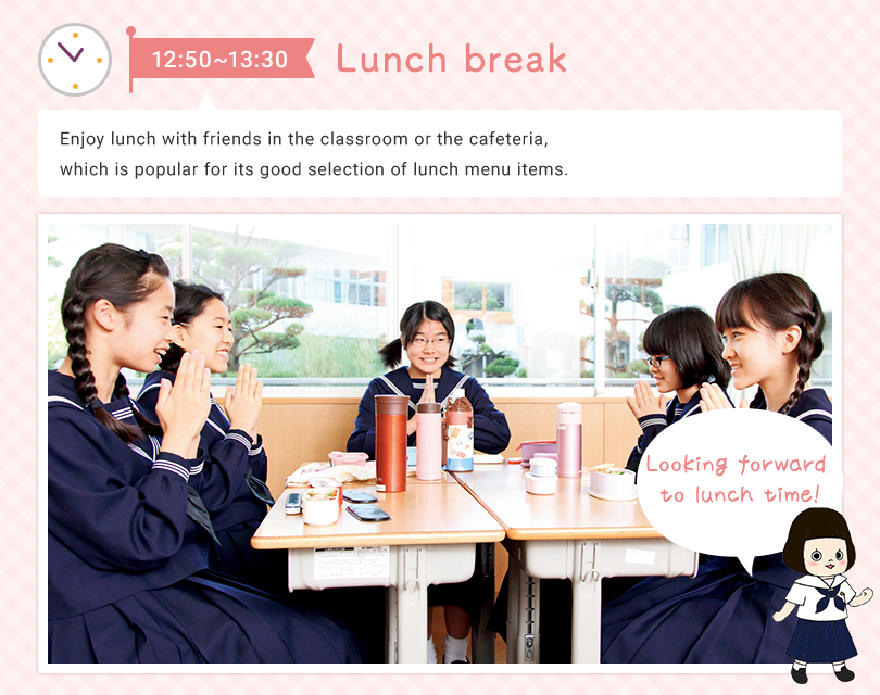 12:50～13:30 Lunch break   Enjoy lunch with friends in the classroom or the cafeteria, which is popular for its good selection on the lunch menu. Looking forward to lunch time